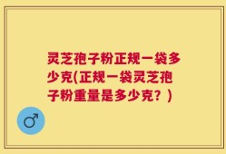 灵芝孢子粉正规一袋多少克(正规一袋灵芝孢子粉重量是多少克？)