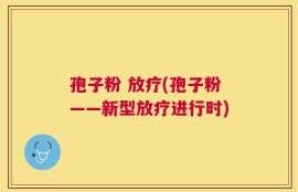 孢子粉 放疗(孢子粉——新型放疗进行时)