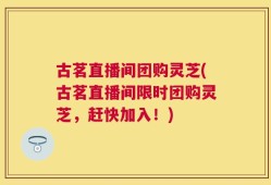 古茗直播间团购灵芝(古茗直播间限时团购灵芝，赶快加入！)