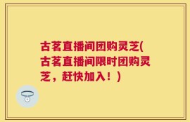 古茗直播间团购灵芝(古茗直播间限时团购灵芝，赶快加入！)