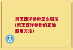 灵芝西洋参粉怎么服法(灵芝西洋参粉的正确服用方法)