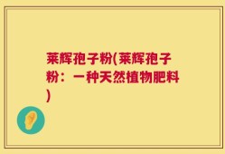 莱辉孢子粉(莱辉孢子粉：一种天然植物肥料)