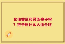 仑伐替尼和灵芝孢子粉？孢子粉什么人适合吃
