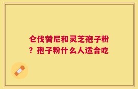 仑伐替尼和灵芝孢子粉？孢子粉什么人适合吃