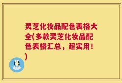 灵芝化妆品配色表格大全(多款灵芝化妆品配色表格汇总，超实用！)