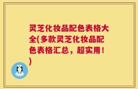 灵芝化妆品配色表格大全(多款灵芝化妆品配色表格汇总，超实用！)