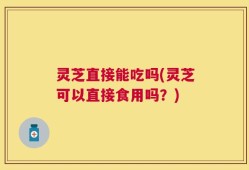 灵芝直接能吃吗(灵芝可以直接食用吗？)