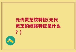 元代灵芝纹特征(元代灵芝的纹路特征是什么？)