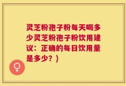 灵芝粉孢子粉每天喝多少灵芝粉孢子粉饮用建议：正确的每日饮用量是多少？)