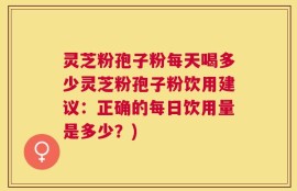 灵芝粉孢子粉每天喝多少灵芝粉孢子粉饮用建议：正确的每日饮用量是多少？)
