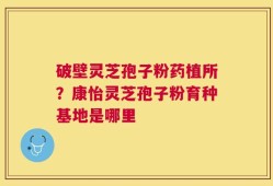 破壁灵芝孢子粉药植所？康怡灵芝孢子粉育种基地是哪里