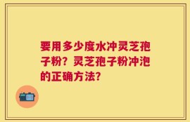 要用多少度水冲灵芝孢子粉？灵芝孢子粉冲泡的正确方法？
