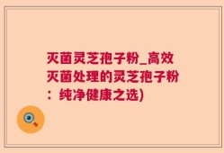 灭菌灵芝孢子粉_高效灭菌处理的灵芝孢子粉：纯净健康之选)