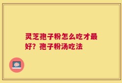 灵芝孢子粉怎么吃才最好？孢子粉汤吃法
