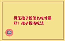 灵芝孢子粉怎么吃才最好？孢子粉汤吃法