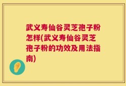 武义寿仙谷灵芝孢子粉怎样(武义寿仙谷灵芝孢子粉的功效及用法指南)