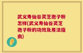 武义寿仙谷灵芝孢子粉怎样(武义寿仙谷灵芝孢子粉的功效及用法指南)