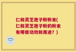 仁和灵芝孢子粉粉末(仁和灵芝孢子粉的粉末有哪些功效和用途？)
