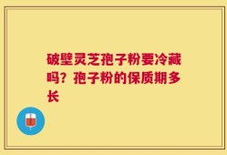 破壁灵芝孢子粉要冷藏吗？孢子粉的保质期多长