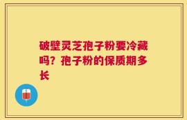 破壁灵芝孢子粉要冷藏吗？孢子粉的保质期多长
