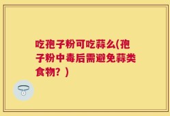 吃孢子粉可吃蒜么(孢子粉中毒后需避免蒜类食物？)