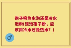 孢子粉热水泡还是冷水泡粉(浸泡孢子粉，应该用冷水还是热水？)