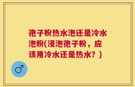 孢子粉热水泡还是冷水泡粉(浸泡孢子粉，应该用冷水还是热水？)