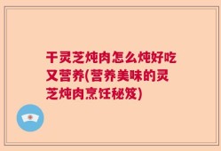 干灵芝炖肉怎么炖好吃又营养(营养美味的灵芝炖肉烹饪秘笈)