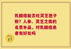 乳腺癌能否吃灵芝孢子粉？人参、灵芝之类的名贵补品，对乳腺癌患者有好处吗