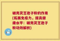 破壳灵芝孢子粉的作用(拓展免疫力，提高健康水平：破壳灵芝孢子粉功效解析)