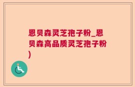 恩贝森灵芝孢子粉_恩贝森高品质灵芝孢子粉)