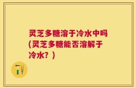 灵芝多糖溶于冷水中吗(灵芝多糖能否溶解于冷水？)