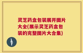 灵芝药盒包装展开图片大全(展示灵芝药盒包装的完整图片大合集)