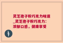 灵芝孢子粉巧克力味道_灵芝孢子粉巧克力：浓郁口感，健康享受
