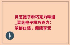 灵芝孢子粉巧克力味道_灵芝孢子粉巧克力：浓郁口感，健康享受