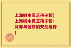 上海椴木灵芝孢子粉(上海椴木灵芝孢子粉：补养与健康的天然选择)
