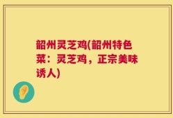 韶州灵芝鸡(韶州特色菜：灵芝鸡，正宗美味诱人)