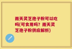 雨天灵芝孢子粉可以吃吗(可食用吗？雨天灵芝孢子粉供应解析)