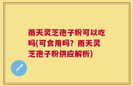 雨天灵芝孢子粉可以吃吗(可食用吗？雨天灵芝孢子粉供应解析)
