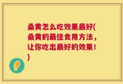 桑黄怎么吃效果最好(桑黄的最佳食用方法，让你吃出最好的效果！)