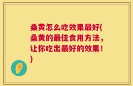 桑黄怎么吃效果最好(桑黄的最佳食用方法，让你吃出最好的效果！)