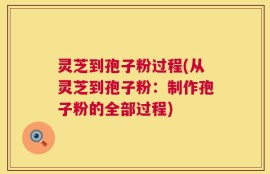 灵芝到孢子粉过程(从灵芝到孢子粉：制作孢子粉的全部过程)