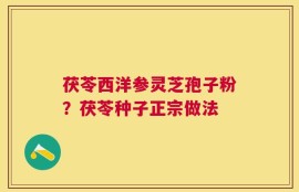 茯苓西洋参灵芝孢子粉？茯苓种子正宗做法