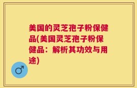 美国的灵芝孢子粉保健品(美国灵芝孢子粉保健品：解析其功效与用途)