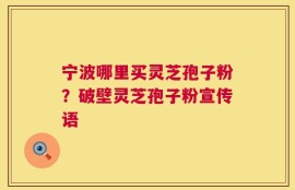 宁波哪里买灵芝孢子粉？破壁灵芝孢子粉宣传语