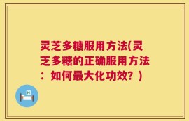 灵芝多糖服用方法(灵芝多糖的正确服用方法：如何最大化功效？)
