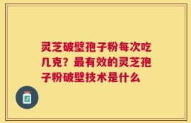 灵芝破壁孢子粉每次吃几克？最有效的灵芝孢子粉破壁技术是什么