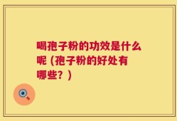 喝孢子粉的功效是什么呢 (孢子粉的好处有哪些？)