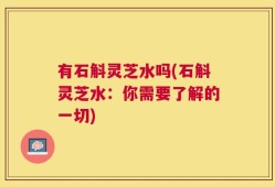 有石斛灵芝水吗(石斛灵芝水：你需要了解的一切)