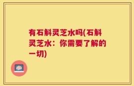 有石斛灵芝水吗(石斛灵芝水：你需要了解的一切)